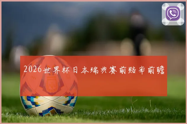 2026世界杯日本瑞典赛前赔率前瞻