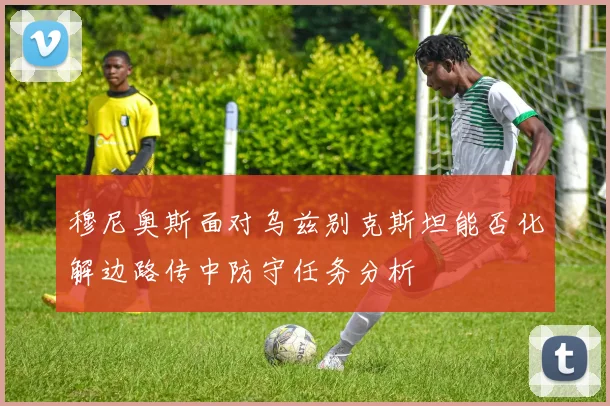 穆尼奥斯面对乌兹别克斯坦能否化解边路传中防守任务分析