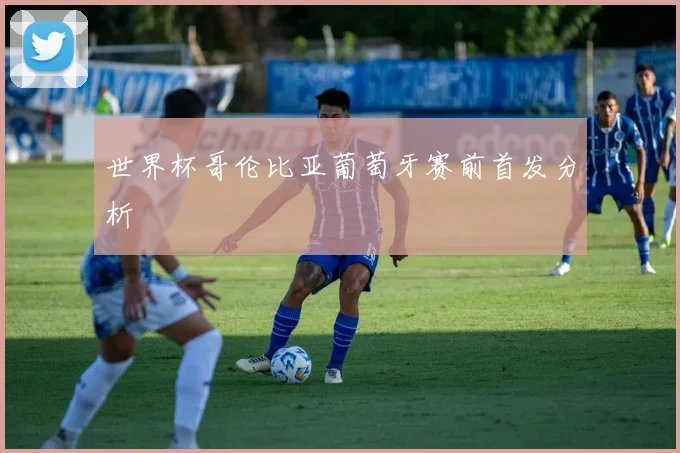 世界杯哥伦比亚葡萄牙赛前首发分析