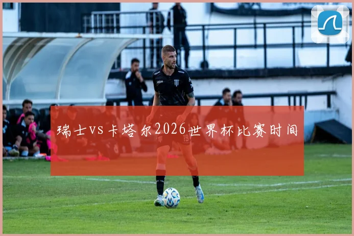 瑞士vs卡塔尔2026世界杯比赛时间