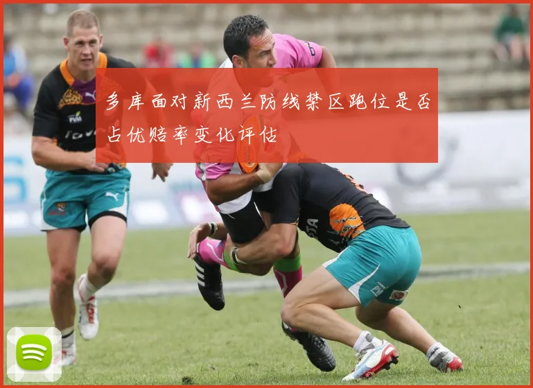 多库面对新西兰防线禁区跑位是否占优赔率变化评估