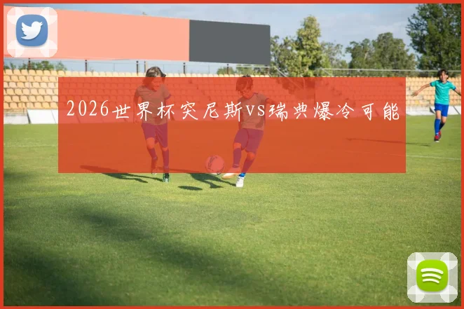 2026世界杯突尼斯vs瑞典爆冷可能