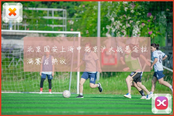 北京国安上海申花京沪大战悬念拉满赛后热议