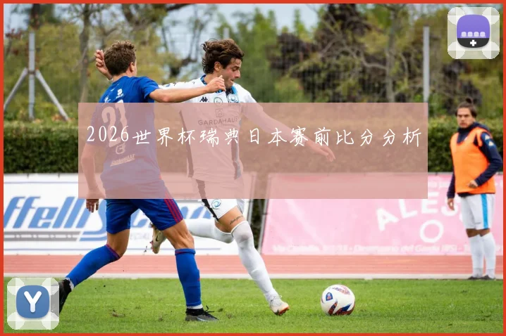 2026世界杯瑞典日本赛前比分分析