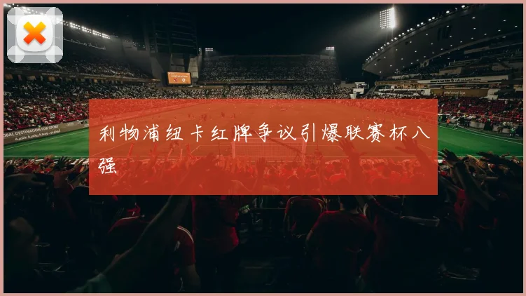 利物浦纽卡红牌争议引爆联赛杯八强