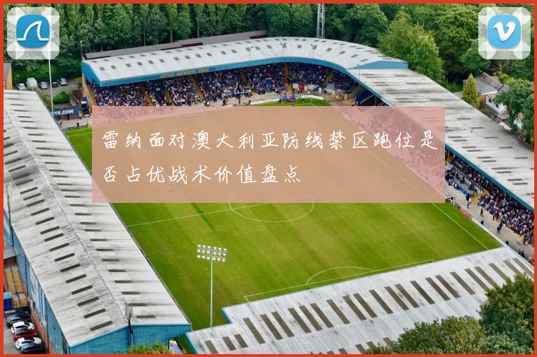 雷纳面对澳大利亚防线禁区跑位是否占优战术价值盘点