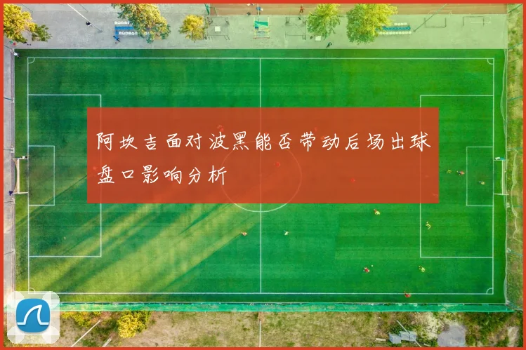 阿坎吉面对波黑能否带动后场出球盘口影响分析