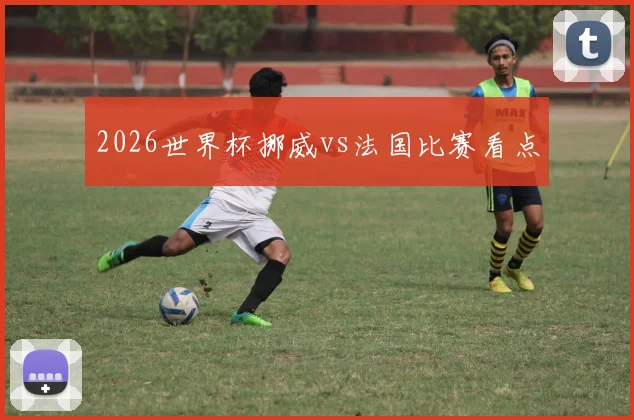 2026世界杯挪威vs法国比赛看点