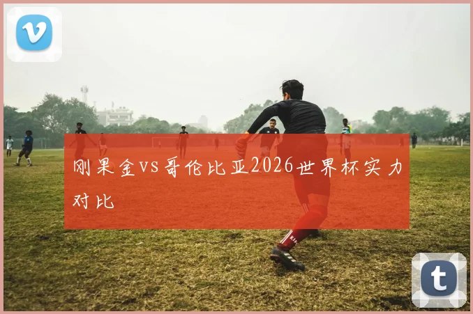 刚果金vs哥伦比亚2026世界杯实力对比