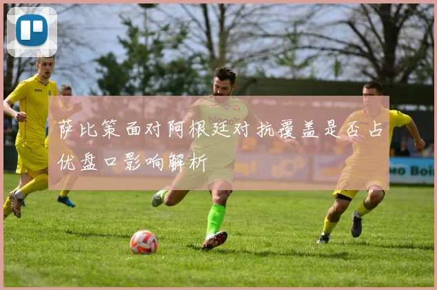萨比策面对阿根廷对抗覆盖是否占优盘口影响解析