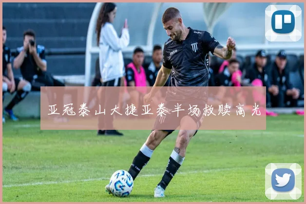 亚冠泰山大捷亚泰半场救赎高光