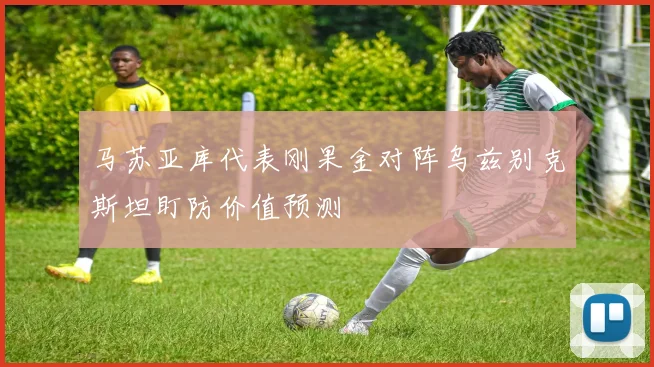 马苏亚库代表刚果金对阵乌兹别克斯坦盯防价值预测