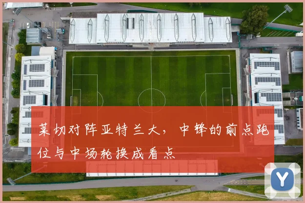 莱切对阵亚特兰大，中锋的前点跑位与中场轮换成看点