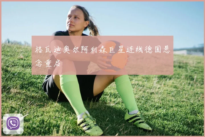 格瓦迪奥尔阿利森巨星连线德国悬念重启