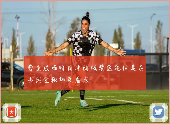 曹圭成面对南非防线禁区跑位是否占优金靴热度看点