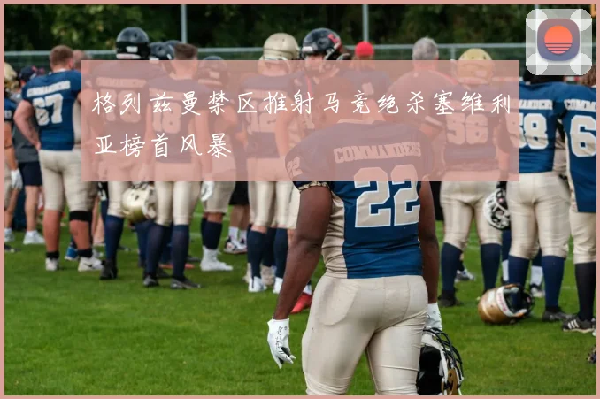 格列兹曼禁区推射马竞绝杀塞维利亚榜首风暴