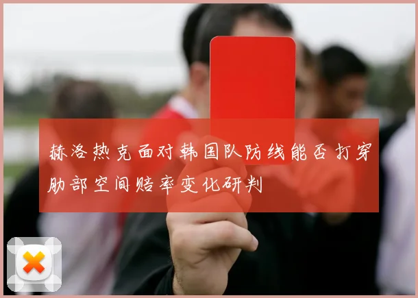 赫洛热克面对韩国队防线能否打穿肋部空间赔率变化研判