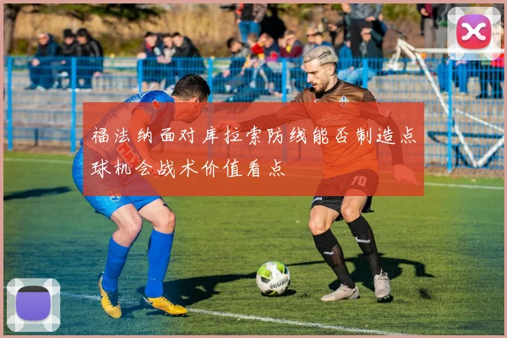 福法纳面对库拉索防线能否制造点球机会战术价值看点
