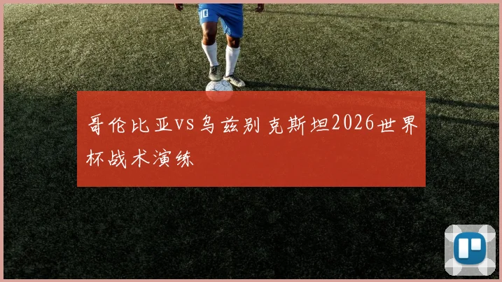 哥伦比亚vs乌兹别克斯坦2026世界杯战术演练