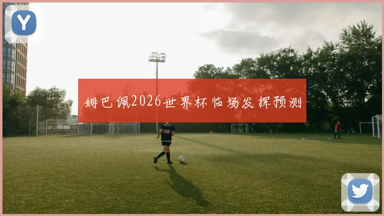 姆巴佩2026世界杯临场发挥预测