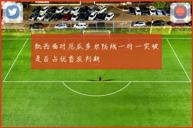 凯西面对厄瓜多尔防线一对一突破是否占优首发判断
