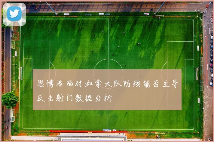 恩博洛面对加拿大队防线能否主导反击射门数据分析