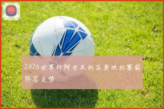 2026世界杯阿尔及利亚奥地利赛前阵容走势