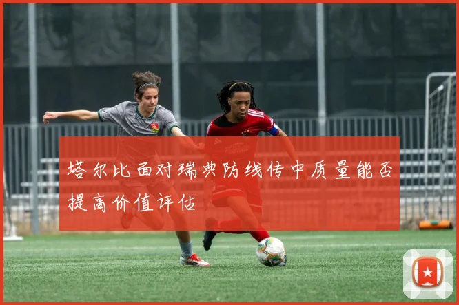 塔尔比面对瑞典防线传中质量能否提高价值评估