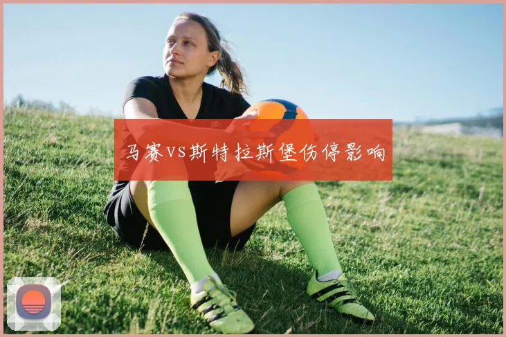 马赛vs斯特拉斯堡伤停影响