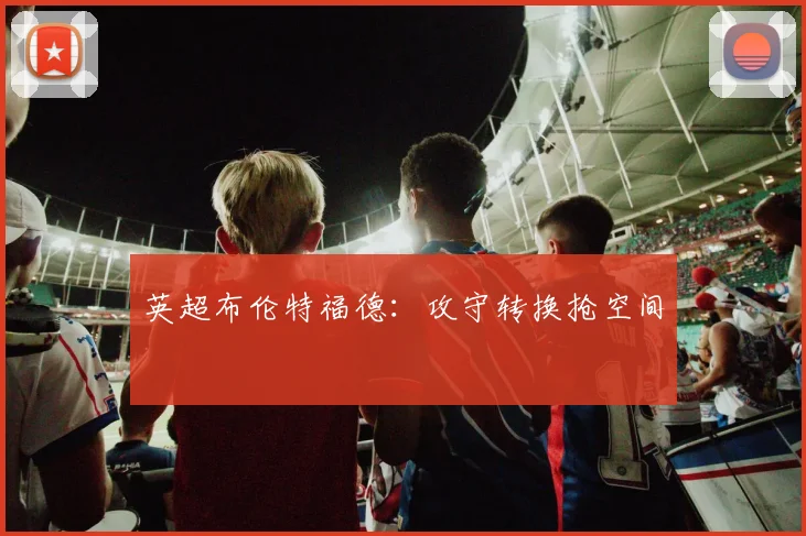 英超布伦特福德：攻守转换抢空间
