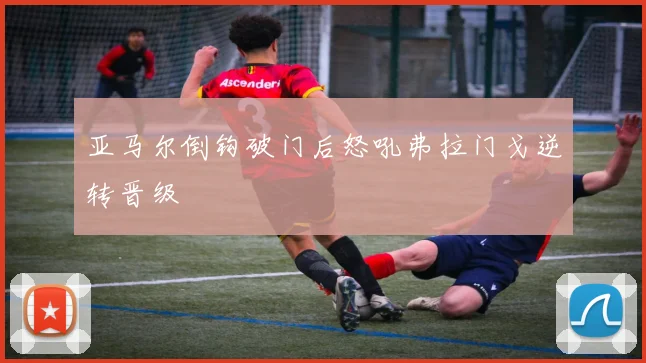 亚马尔倒钩破门后怒吼弗拉门戈逆转晋级
