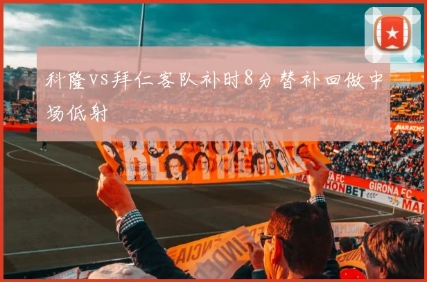 科隆vs拜仁客队补时8分替补回做中场低射