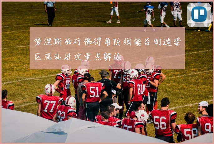 努涅斯面对佛得角防线能否制造禁区混乱进攻重点解读