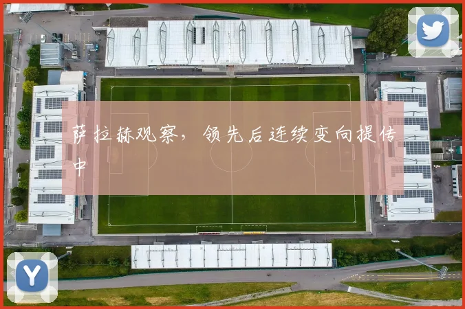 萨拉赫观察，领先后连续变向提传中