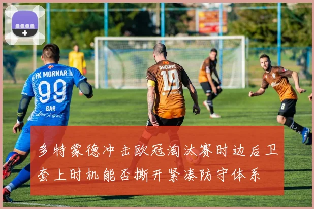 多特蒙德冲击欧冠淘汰赛时边后卫套上时机能否撕开紧凑防守体系