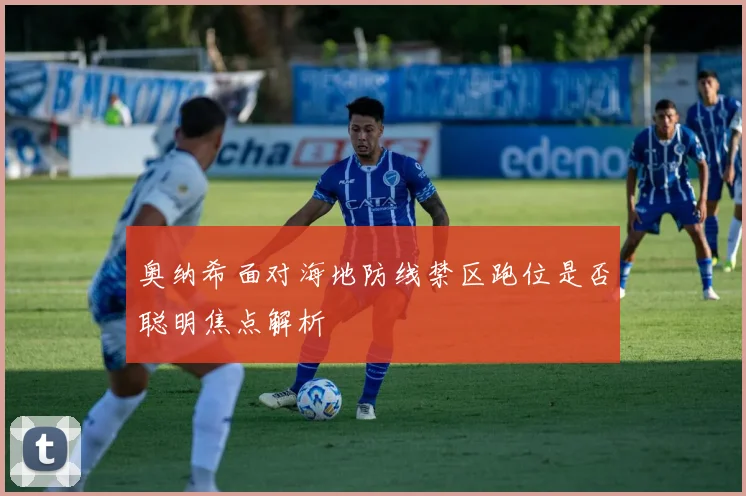 奥纳希面对海地防线禁区跑位是否聪明焦点解析