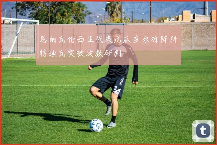 恩纳瓦伦西亚代表厄瓜多尔对阵科特迪瓦突破次数研判
