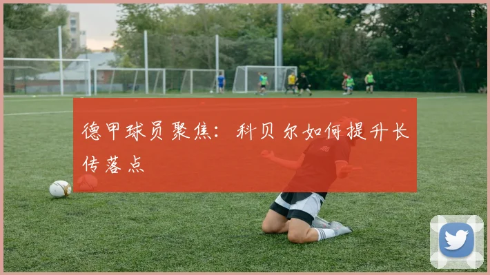 德甲球员聚焦:科贝尔如何提升长传落点