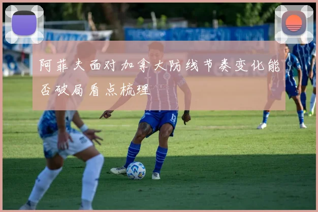 阿菲夫面对加拿大防线节奏变化能否破局看点梳理
