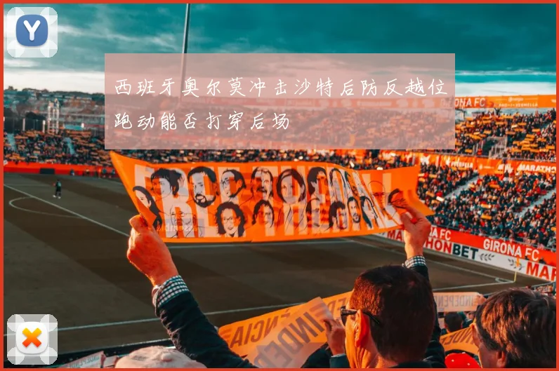 西班牙奥尔莫冲击沙特后防反越位跑动能否打穿后场