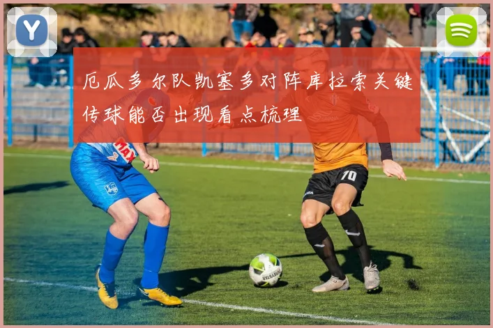 厄瓜多尔队凯塞多对阵库拉索关键传球能否出现看点梳理