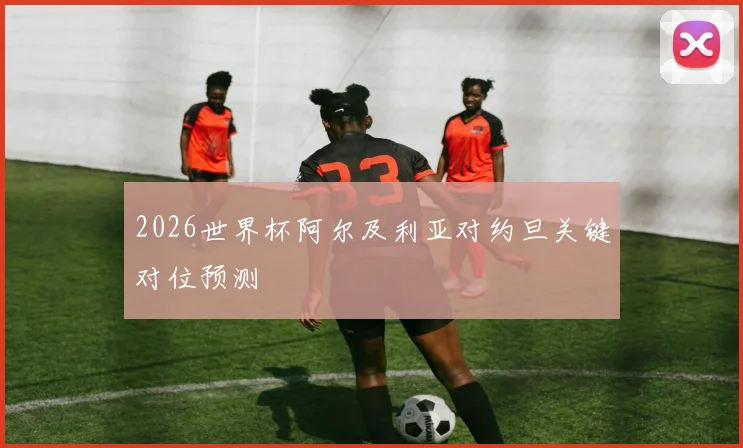 2026世界杯阿尔及利亚对约旦关键对位预测