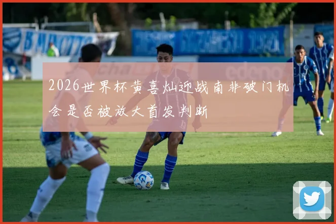 2026世界杯黄喜灿迎战南非破门机会是否被放大首发判断