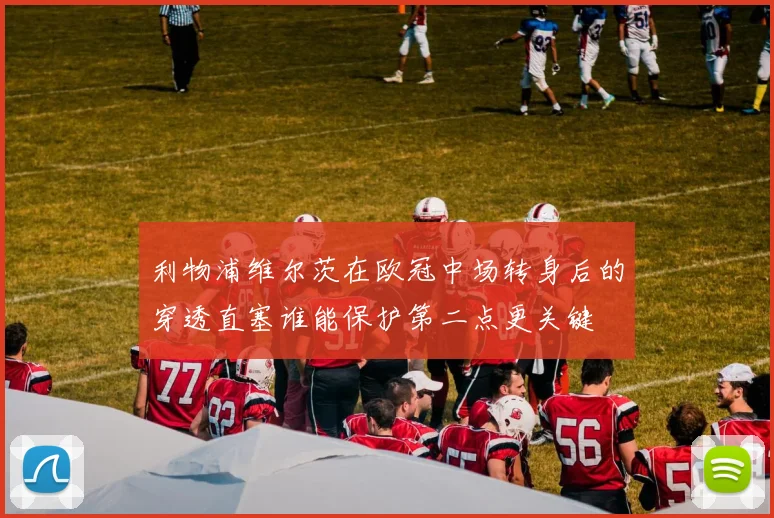 利物浦维尔茨在欧冠中场转身后的穿透直塞谁能保护第二点更关键
