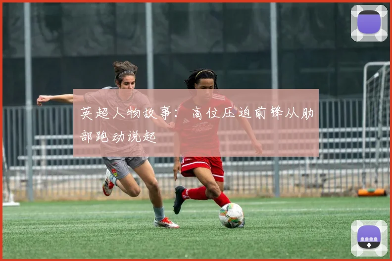 英超人物故事:高位压迫前锋从肋部跑动说起