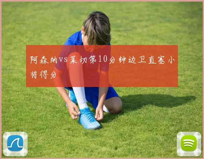 阿森纳vs莱切第10分钟边卫直塞小将得分