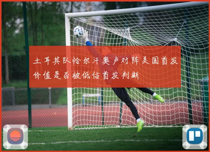 土耳其队恰尔汗奥卢对阵美国首发价值是否被低估首发判断