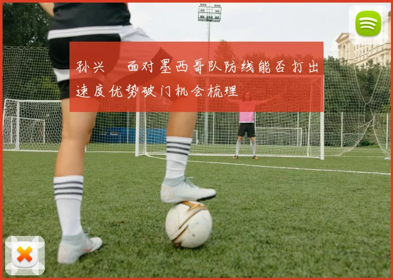孙兴慜面对墨西哥队防线能否打出速度优势破门机会梳理