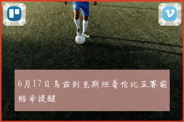 6月17日乌兹别克斯坦哥伦比亚赛前赔率提醒