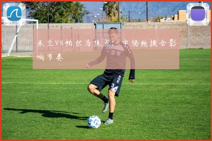 米兰vs帕尔马焦点:中场轮换会影响节奏
